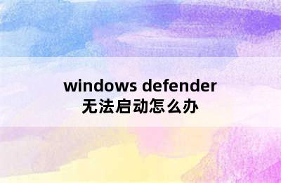 windows defender无法启动怎么办